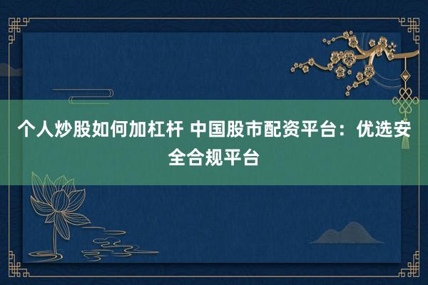 个人炒股如何加杠杆 中国股市配资平台：优选安全合规平台