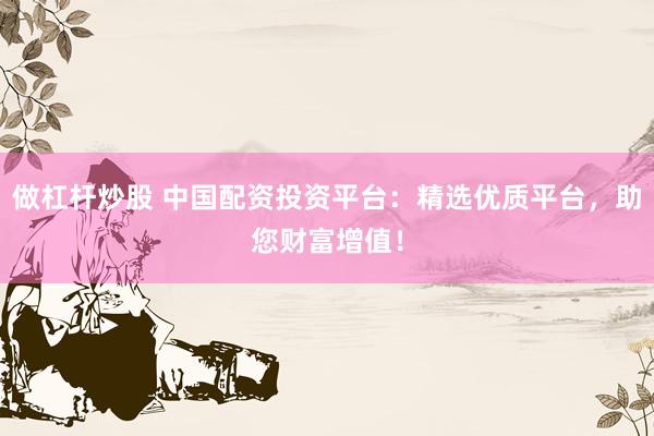 做杠杆炒股 中国配资投资平台：精选优质平台，助您财富增值！