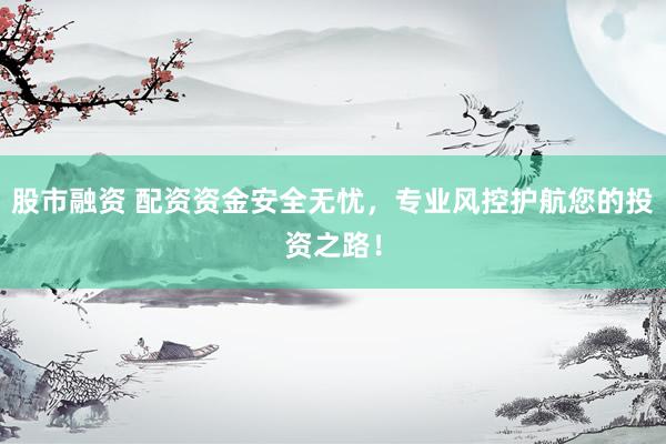 股市融资 配资资金安全无忧，专业风控护航您的投资之路！