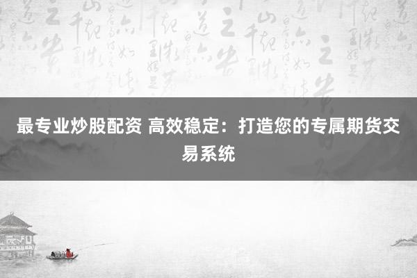 最专业炒股配资 高效稳定：打造您的专属期货交易系统