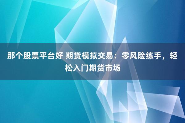 那个股票平台好 期货模拟交易：零风险练手，轻松入门期货市场
