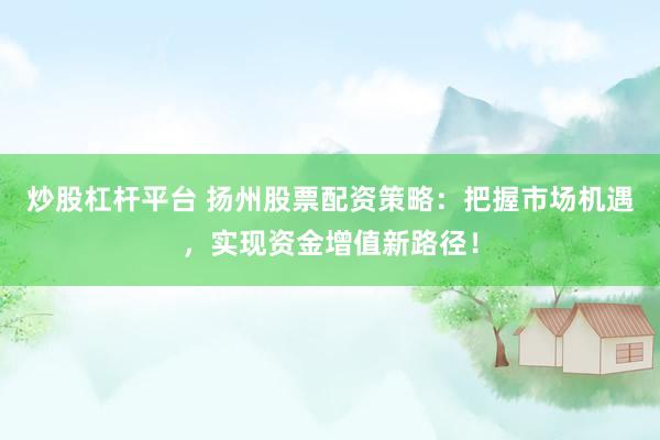 炒股杠杆平台 扬州股票配资策略：把握市场机遇，实现资金增值新路径！