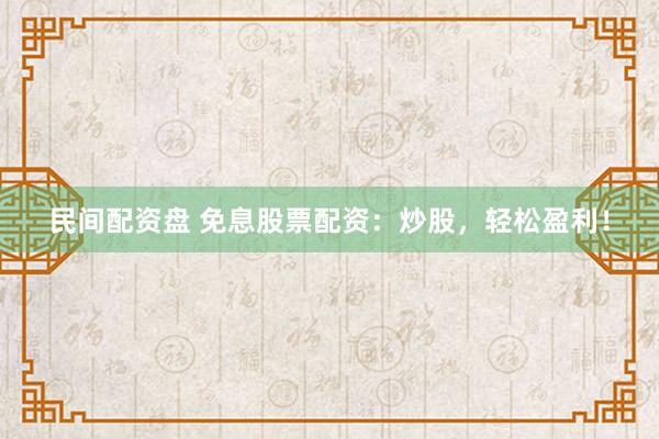 民间配资盘 免息股票配资：炒股，轻松盈利！