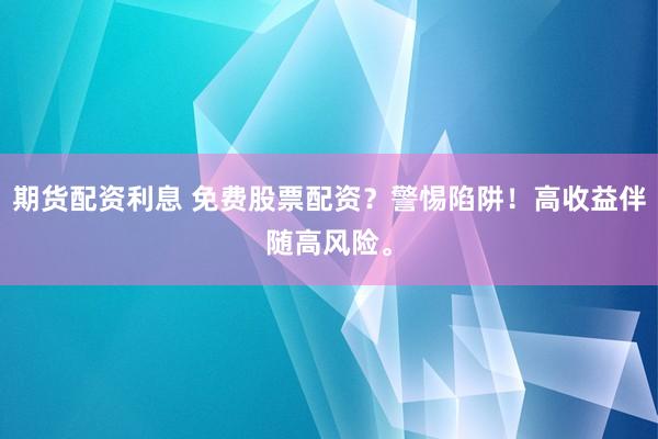 期货配资利息 免费股票配资？警惕陷阱！高收益伴随高风险。