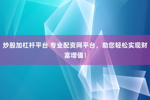 炒股加杠杆平台 专业配资网平台，助您轻松实现财富增值！
