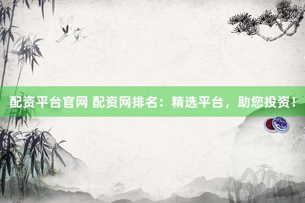 配资平台官网 配资网排名：精选平台，助您投资！