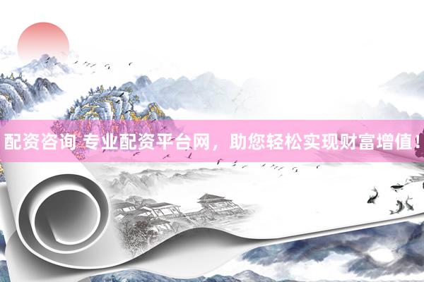 配资咨询 专业配资平台网，助您轻松实现财富增值！