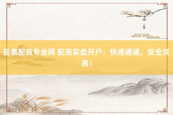 股票配资专业网 配资实盘开户：快速通道，安全交易！