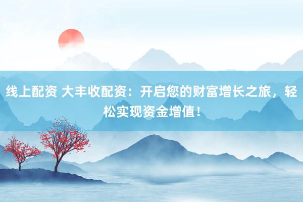 线上配资 大丰收配资：开启您的财富增长之旅，轻松实现资金增值！