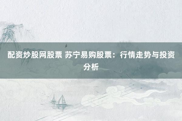 配资炒股网股票 苏宁易购股票：行情走势与投资分析