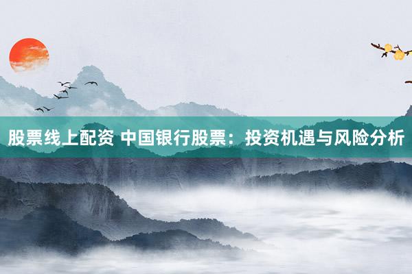 股票线上配资 中国银行股票：投资机遇与风险分析