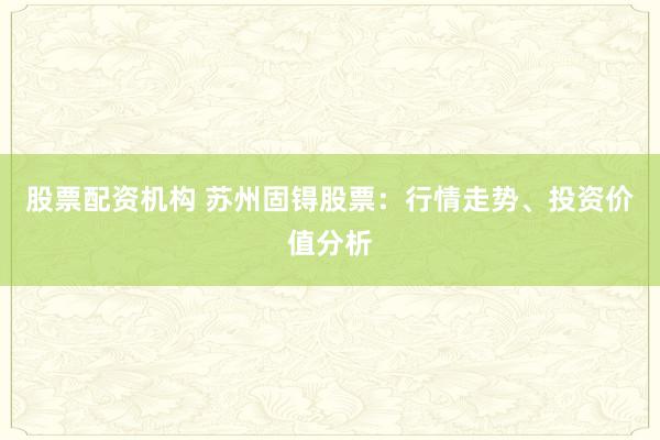 股票配资机构 苏州固锝股票：行情走势、投资价值分析