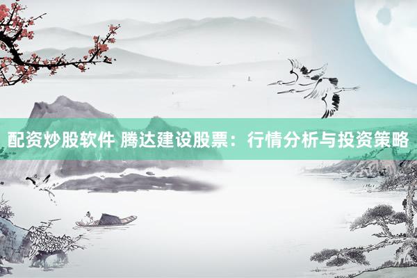 配资炒股软件 腾达建设股票：行情分析与投资策略