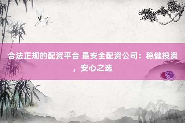 合法正规的配资平台 最安全配资公司：稳健投资，安心之选