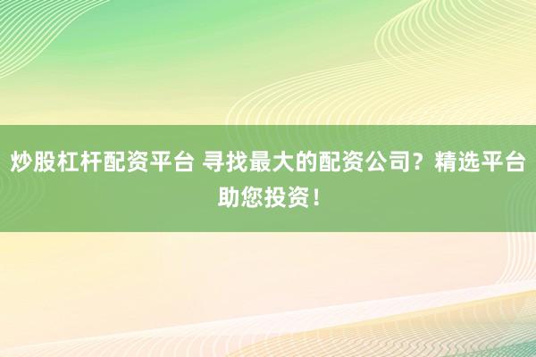炒股杠杆配资平台 寻找最大的配资公司？精选平台助您投资！