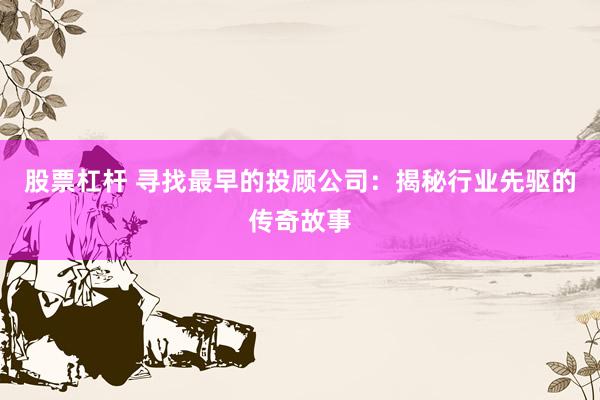 股票杠杆 寻找最早的投顾公司：揭秘行业先驱的传奇故事