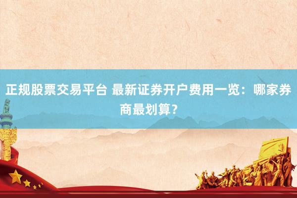 正规股票交易平台 最新证券开户费用一览：哪家券商最划算？
