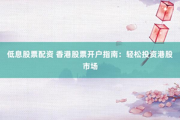 低息股票配资 香港股票开户指南：轻松投资港股市场
