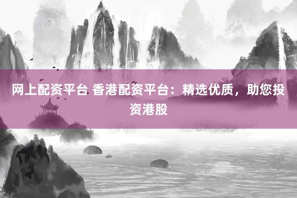 网上配资平台 香港配资平台：精选优质，助您投资港股