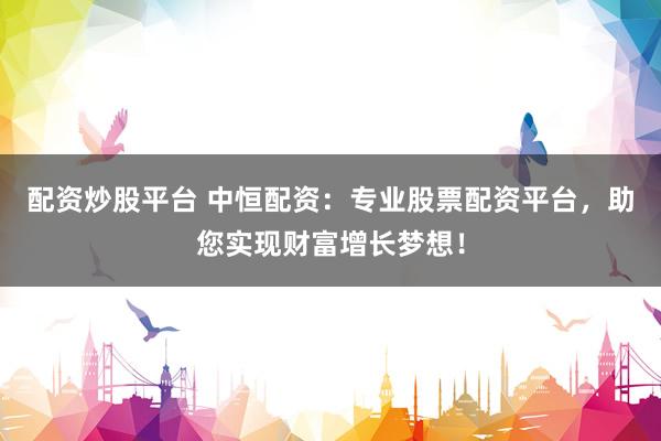 配资炒股平台 中恒配资：专业股票配资平台，助您实现财富增长梦想！