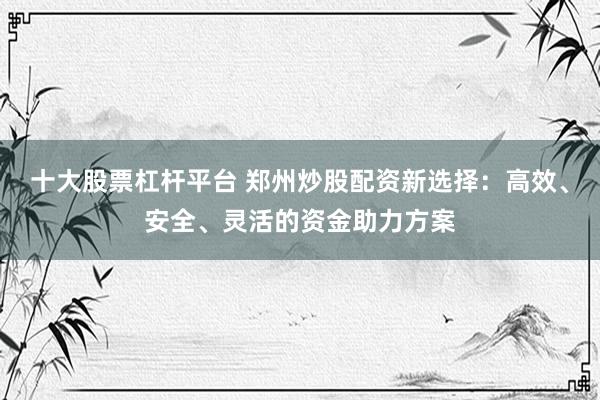 十大股票杠杆平台 郑州炒股配资新选择：高效、安全、灵活的资金助力方案