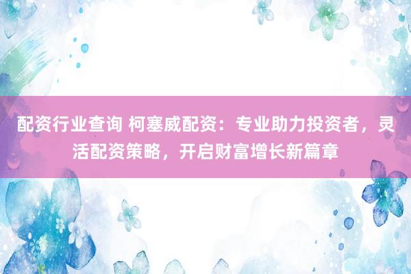 配资行业查询 柯塞威配资：专业助力投资者，灵活配资策略，开启财富增长新篇章