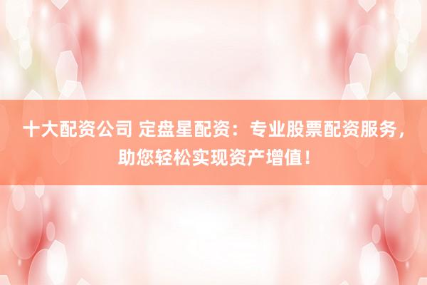 十大配资公司 定盘星配资：专业股票配资服务，助您轻松实现资产增值！