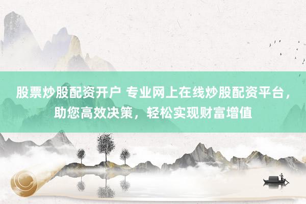 股票炒股配资开户 专业网上在线炒股配资平台，助您高效决策，轻松实现财富增值
