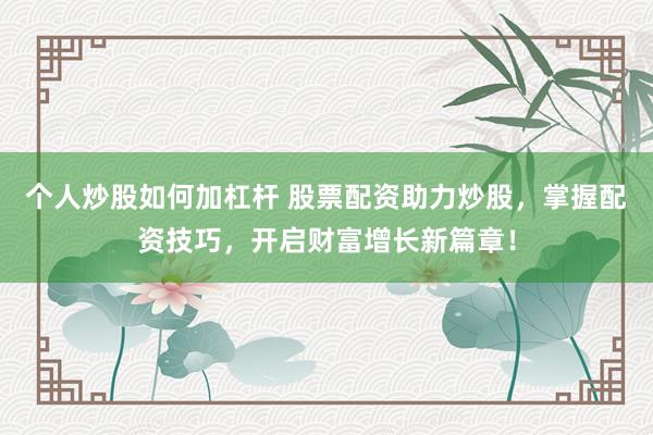 个人炒股如何加杠杆 股票配资助力炒股，掌握配资技巧，开启财富增长新篇章！