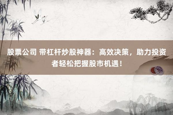 股票公司 带杠杆炒股神器：高效决策，助力投资者轻松把握股市机遇！