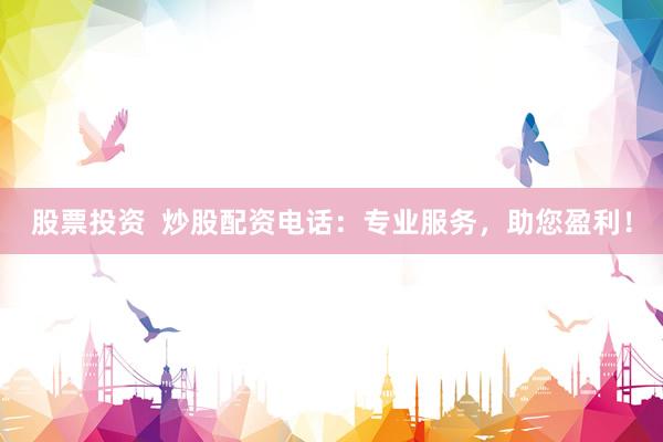 股票投资  炒股配资电话：专业服务，助您盈利！