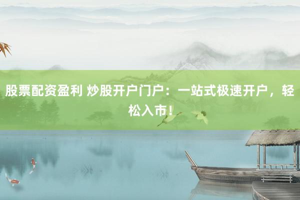 股票配资盈利 炒股开户门户：一站式极速开户，轻松入市！