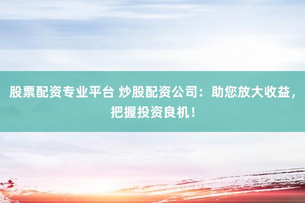股票配资专业平台 炒股配资公司：助您放大收益，把握投资良机！