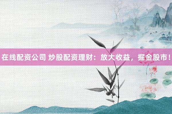 在线配资公司 炒股配资理财：放大收益，掘金股市！