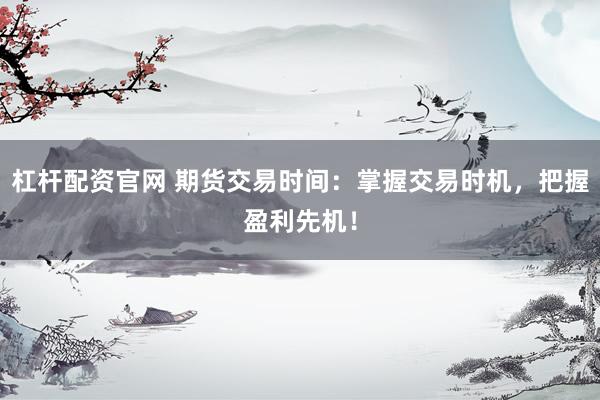 杠杆配资官网 期货交易时间：掌握交易时机，把握盈利先机！