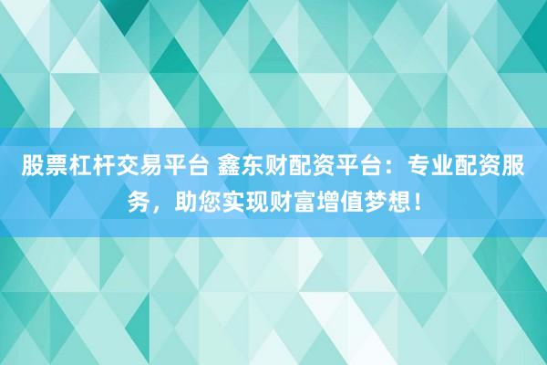 股票杠杆交易平台 鑫东财配资平台：专业配资服务，助您实现财富增值梦想！