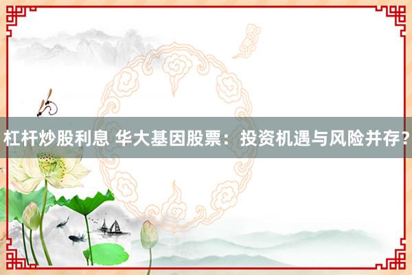 杠杆炒股利息 华大基因股票：投资机遇与风险并存？