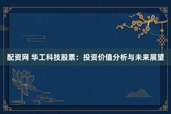 配资网 华工科技股票：投资价值分析与未来展望
