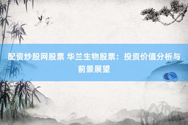 配资炒股网股票 华兰生物股票：投资价值分析与前景展望
