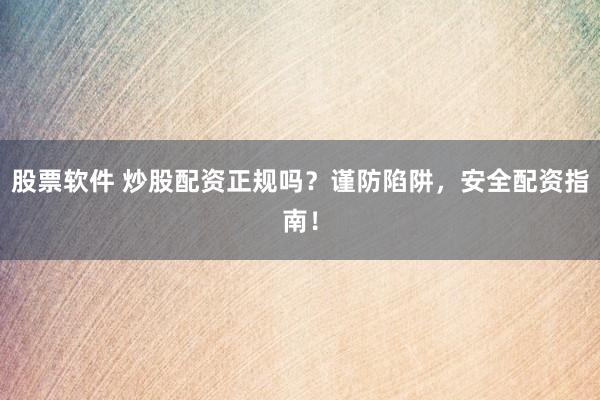股票软件 炒股配资正规吗？谨防陷阱，安全配资指南！