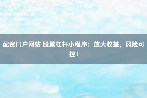配资门户网站 股票杠杆小程序：放大收益，风险可控！