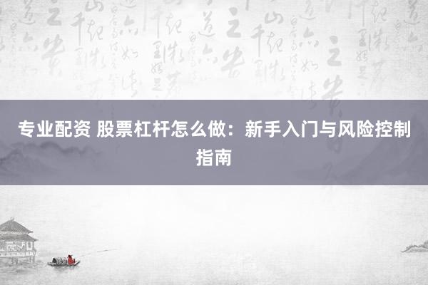 专业配资 股票杠杆怎么做：新手入门与风险控制指南