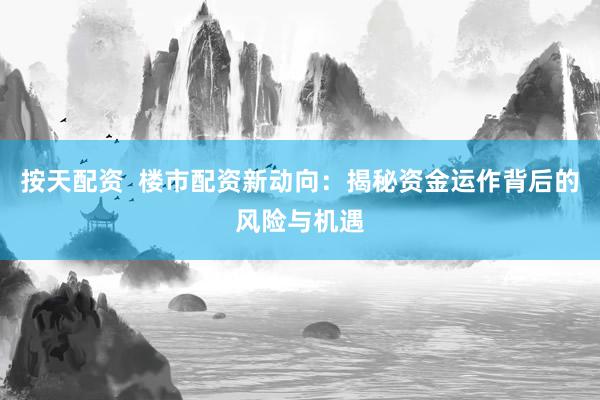 按天配资  楼市配资新动向：揭秘资金运作背后的风险与机遇