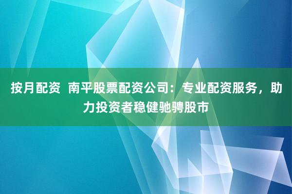 按月配资  南平股票配资公司：专业配资服务，助力投资者稳健驰骋股市