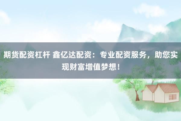 期货配资杠杆 鑫亿达配资：专业配资服务，助您实现财富增值梦想！