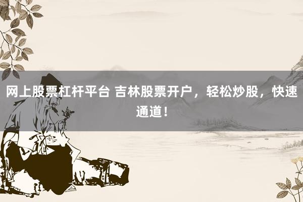 网上股票杠杆平台 吉林股票开户，轻松炒股，快速通道！