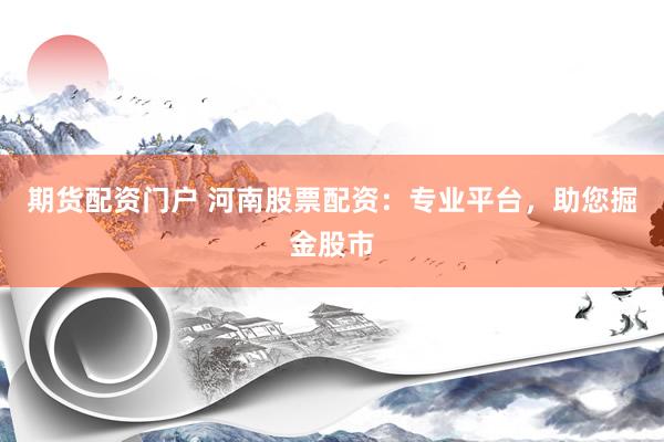 期货配资门户 河南股票配资：专业平台，助您掘金股市
