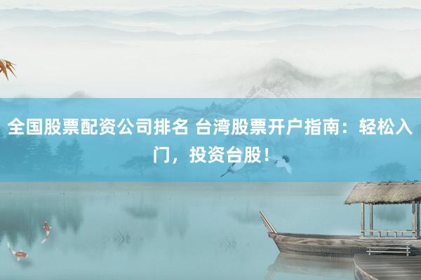 全国股票配资公司排名 台湾股票开户指南：轻松入门，投资台股！