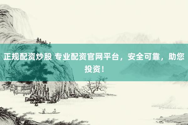 正规配资炒股 专业配资官网平台，安全可靠，助您投资！