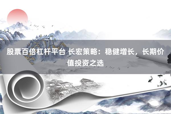 股票百倍杠杆平台 长宏策略：稳健增长，长期价值投资之选